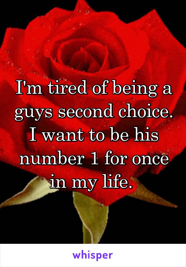 I'm tired of being a guys second choice. I want to be his number 1 for once in my life. 