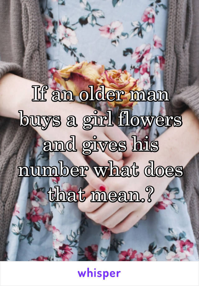 If an older man buys a girl flowers and gives his number what does that mean.?