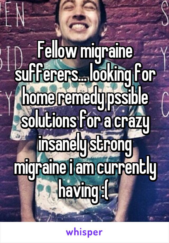 Fellow migraine sufferers... looking for home remedy pssible solutions for a crazy insanely strong migraine i am currently having :( 