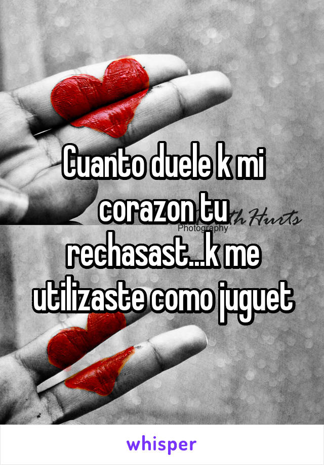 Cuanto duele k mi corazon tu rechasast...k me utilizaste como juguet