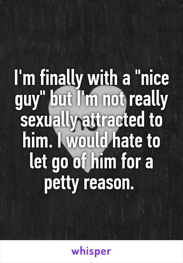 I'm finally with a "nice guy" but I'm not really sexually attracted to him. I would hate to let go of him for a petty reason. 