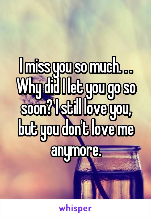 I miss you so much. . . Why did I let you go so soon? I still love you, but you don't love me anymore.