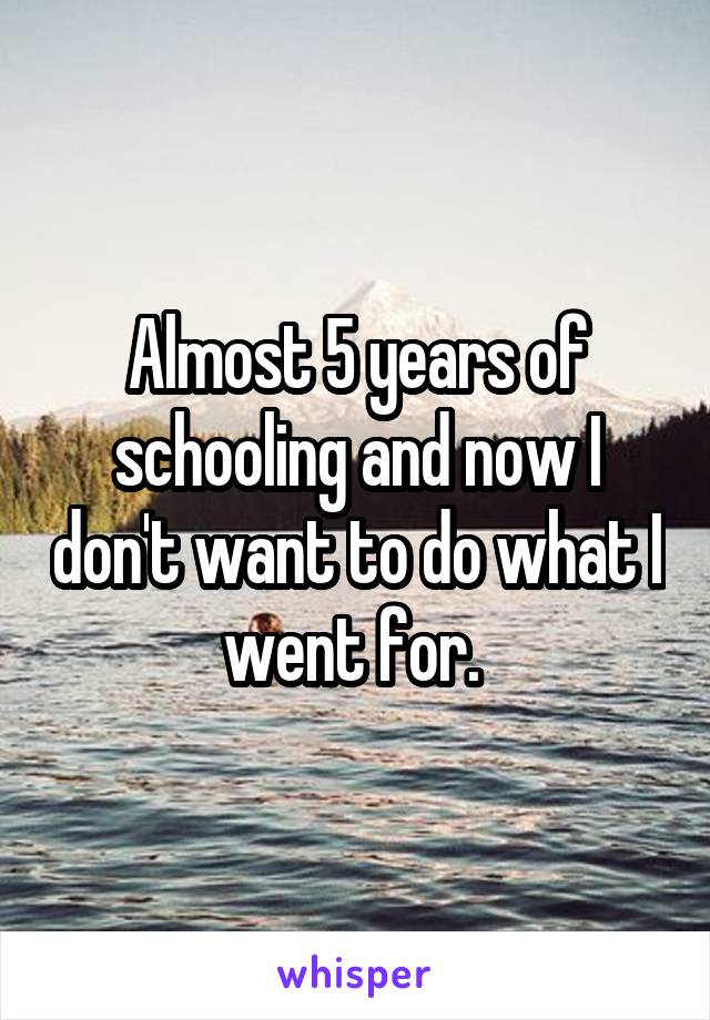 Almost 5 years of schooling and now I don't want to do what I went for. 