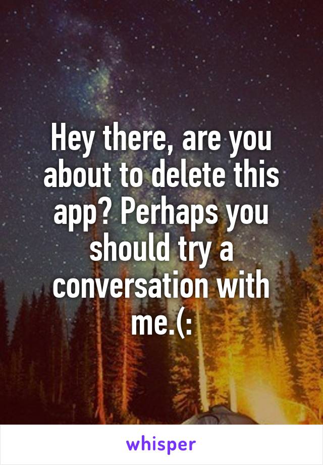 Hey there, are you about to delete this app? Perhaps you should try a conversation with me.(: