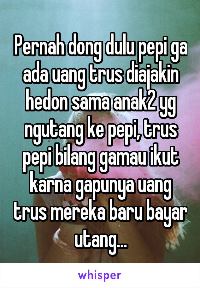 Pernah dong dulu pepi ga ada uang trus diajakin hedon sama anak2 yg ngutang ke pepi, trus pepi bilang gamau ikut karna gapunya uang trus mereka baru bayar utang...