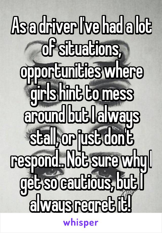 As a driver I've had a lot of situations, opportunities where girls hint to mess around but I always stall, or just don't respond.. Not sure why I get so cautious, but I always regret it! 