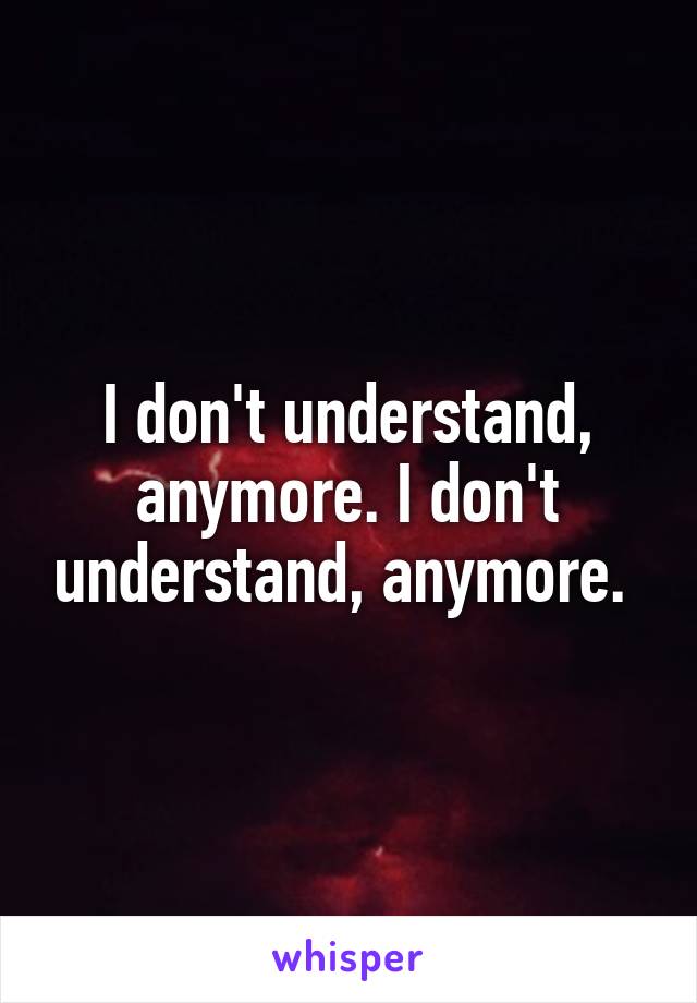 I don't understand, anymore. I don't understand, anymore. 