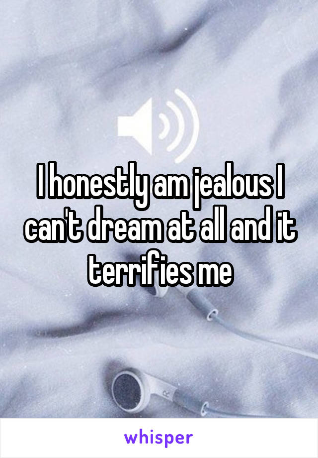 I honestly am jealous I can't dream at all and it terrifies me