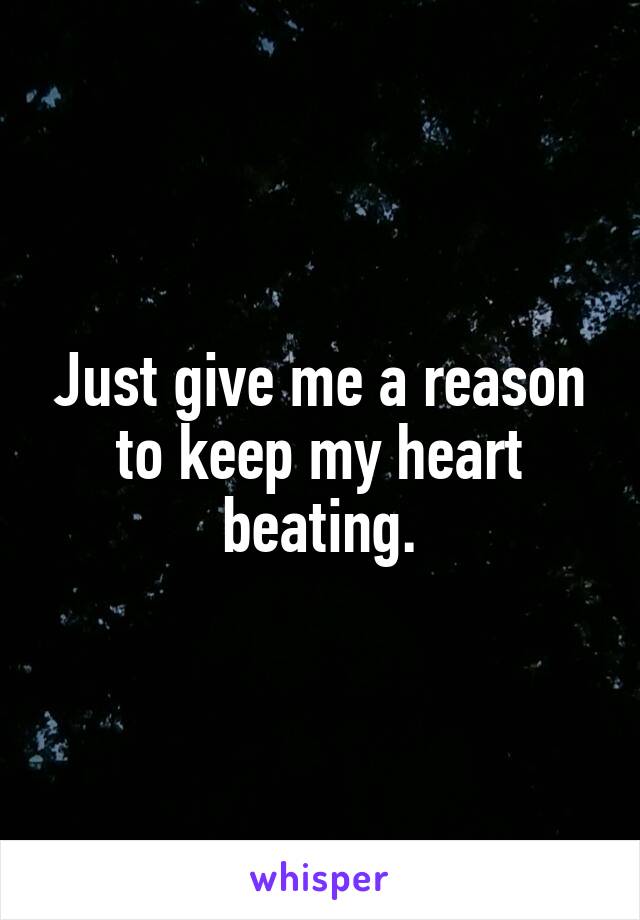 Just give me a reason to keep my heart beating.