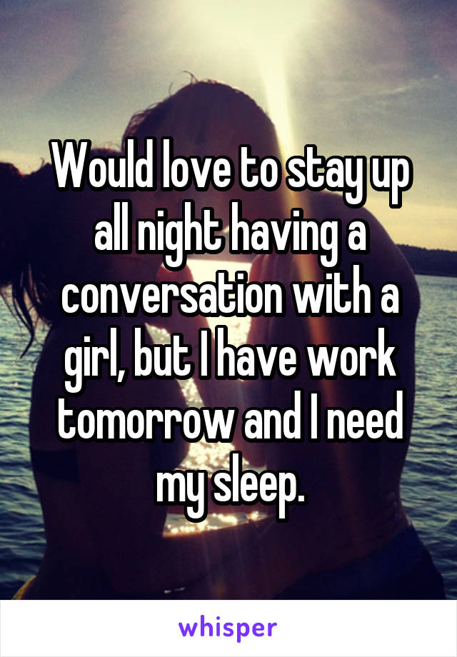 Would love to stay up all night having a conversation with a girl, but I have work tomorrow and I need my sleep.