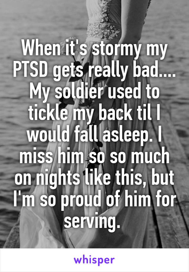 When it's stormy my PTSD gets really bad.... My soldier used to tickle my back til I would fall asleep. I miss him so so much on nights like this, but I'm so proud of him for serving. 