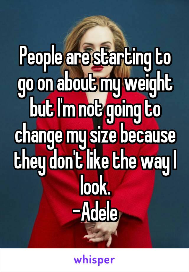 People are starting to go on about my weight but I'm not going to change my size because they don't like the way I look.
-Adele