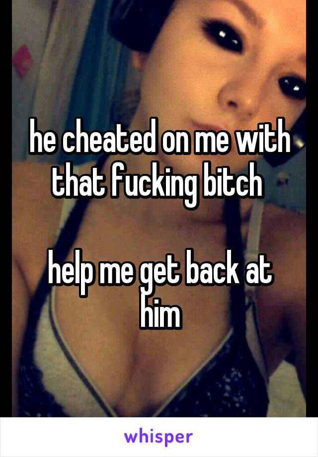 he cheated on me with that fucking bitch 

help me get back at him