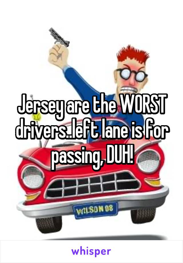 Jersey are the WORST drivers..left lane is for passing, DUH!