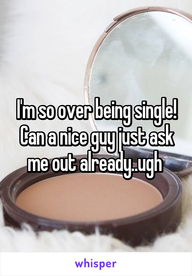 I'm so over being single! Can a nice guy just ask me out already..ugh 