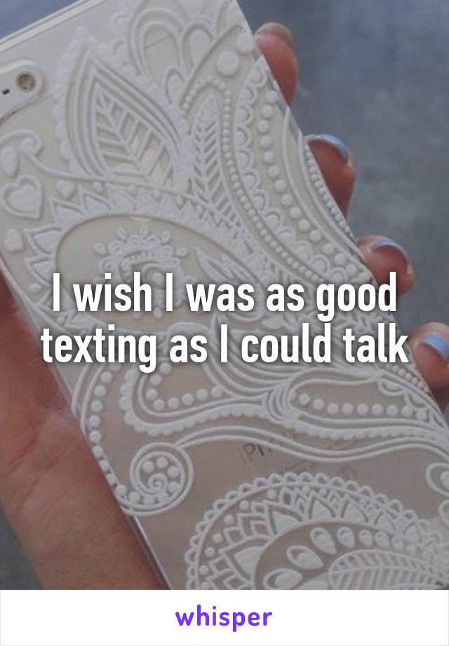 I wish I was as good texting as I could talk