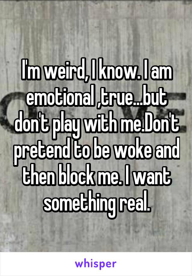 I'm weird, I know. I am emotional ,true...but don't play with me.Don't pretend to be woke and then block me. I want something real.