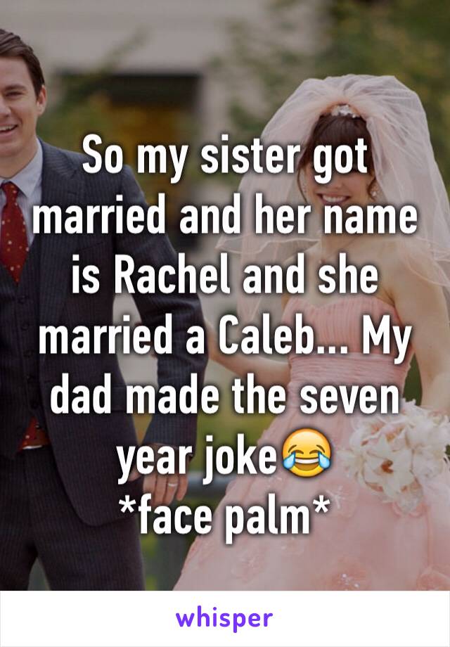 So my sister got married and her name is Rachel and she married a Caleb... My dad made the seven year joke😂 
*face palm*