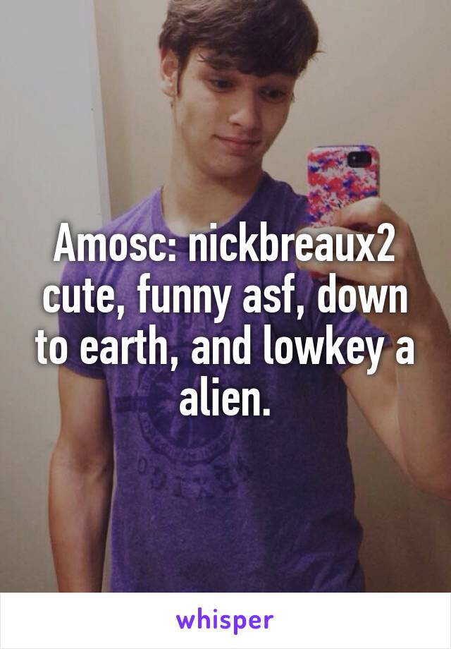 Amosc: nickbreaux2 cute, funny asf, down to earth, and lowkey a alien.