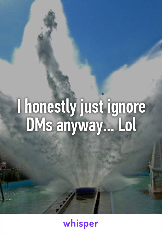 I honestly just ignore DMs anyway... Lol