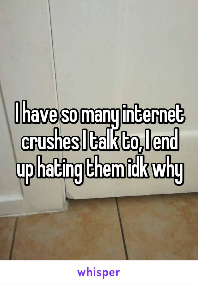 I have so many internet crushes I talk to, I end up hating them idk why