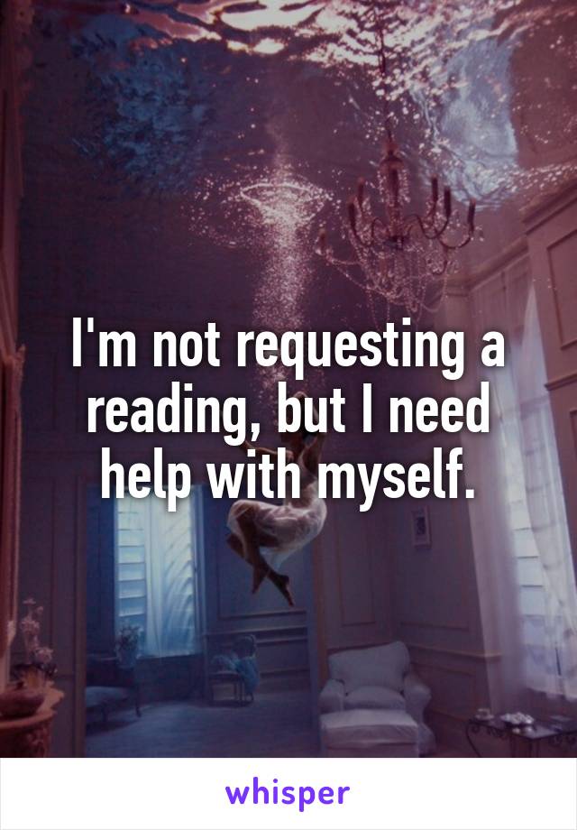 I'm not requesting a reading, but I need help with myself.