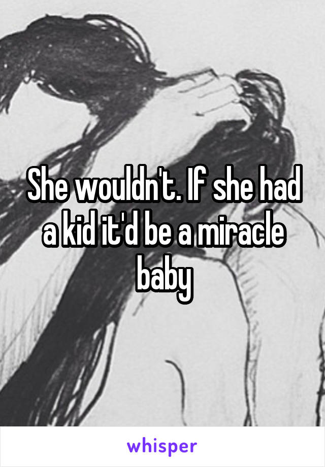 She wouldn't. If she had a kid it'd be a miracle baby