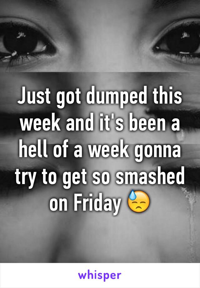 Just got dumped this week and it's been a hell of a week gonna try to get so smashed on Friday 😓