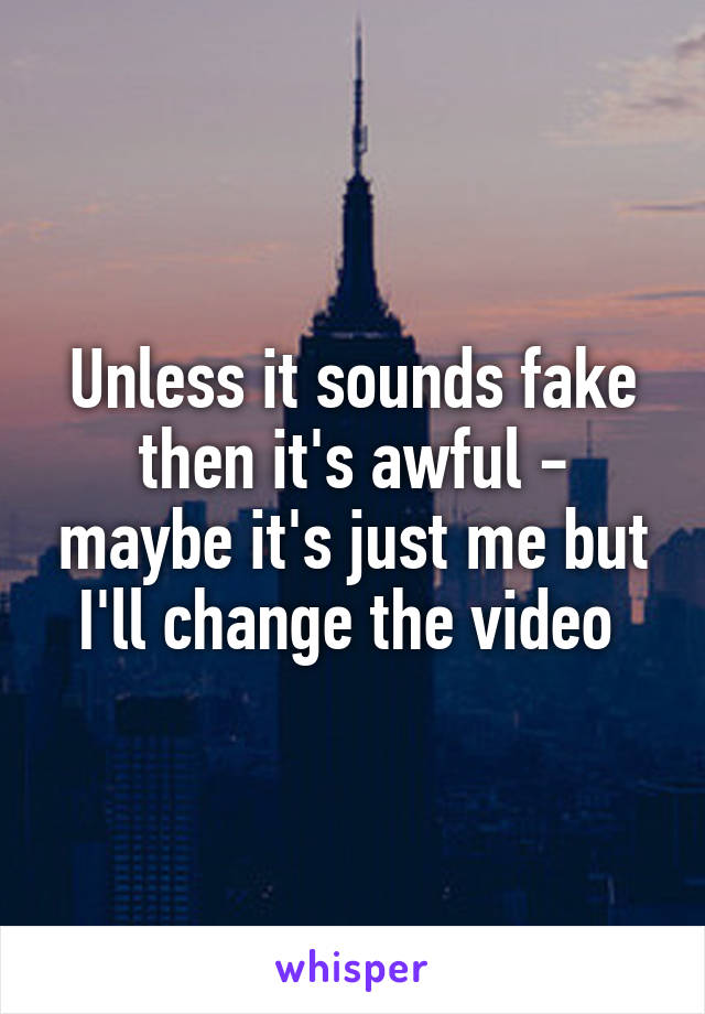 Unless it sounds fake then it's awful - maybe it's just me but I'll change the video 