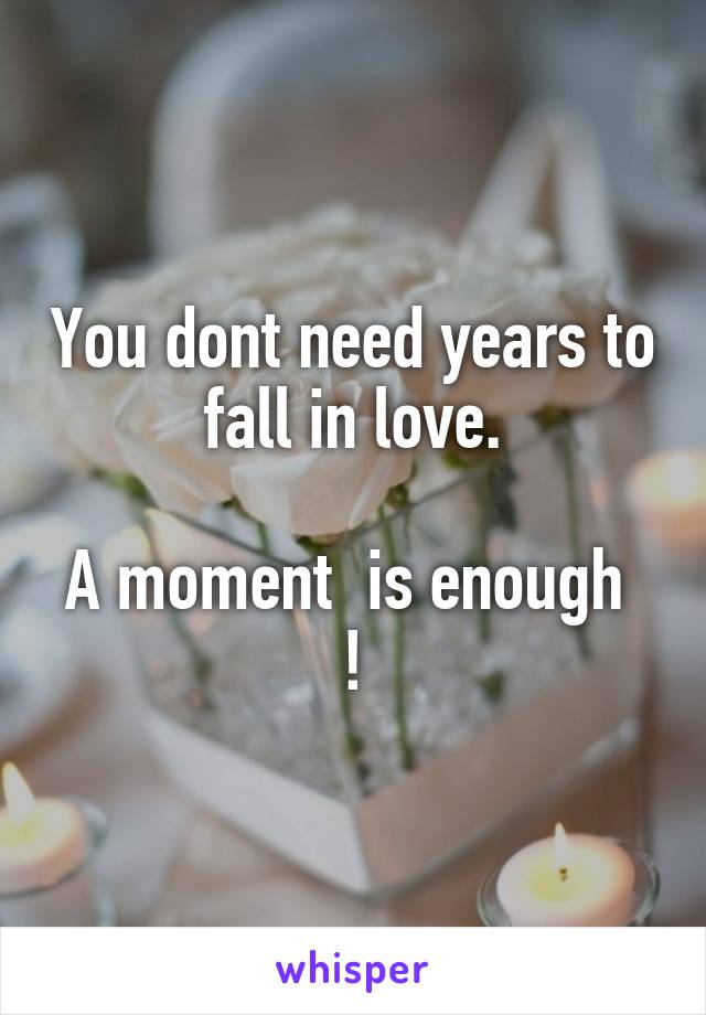 You dont need years to fall in love.

A moment  is enough  !