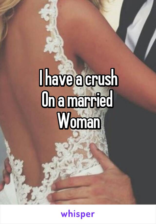 I have a crush
On a married 
Woman
