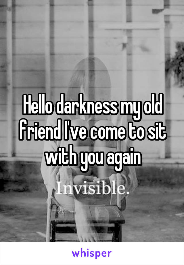 Hello darkness my old friend I've come to sit with you again