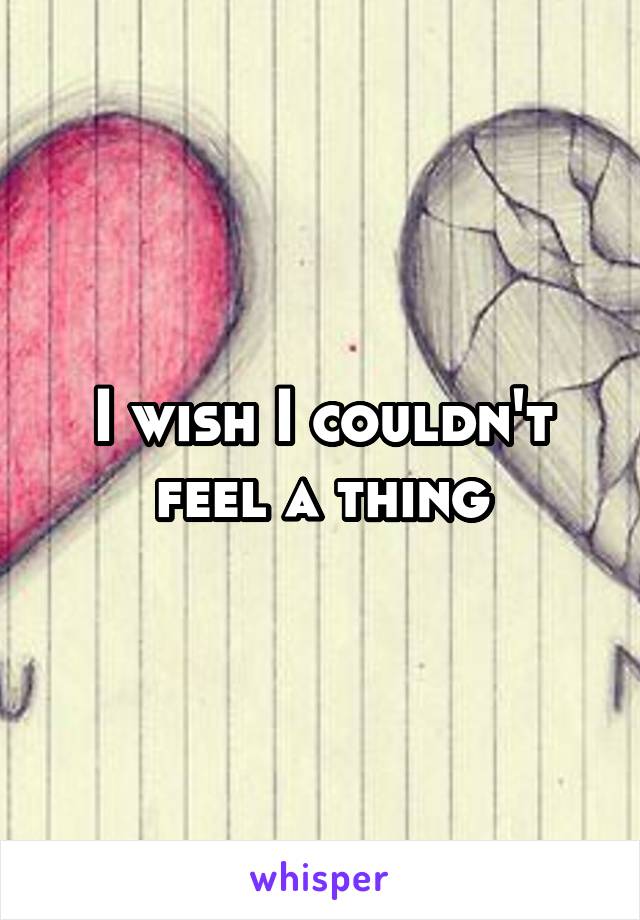 I wish I couldn't feel a thing