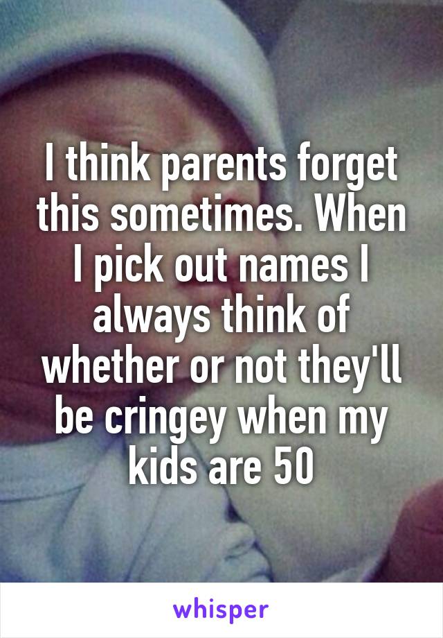 I think parents forget this sometimes. When I pick out names I always think of whether or not they'll be cringey when my kids are 50