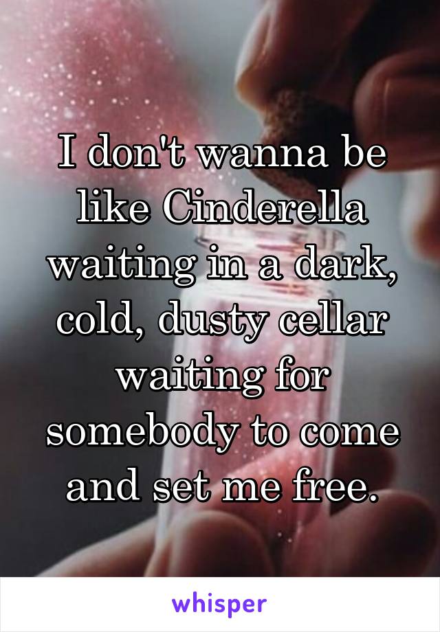 I don't wanna be like Cinderella waiting in a dark, cold, dusty cellar waiting for somebody to come and set me free.