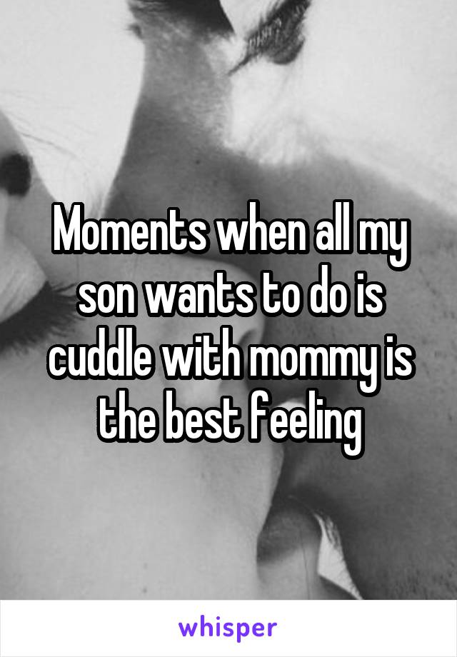 Moments when all my son wants to do is cuddle with mommy is the best feeling