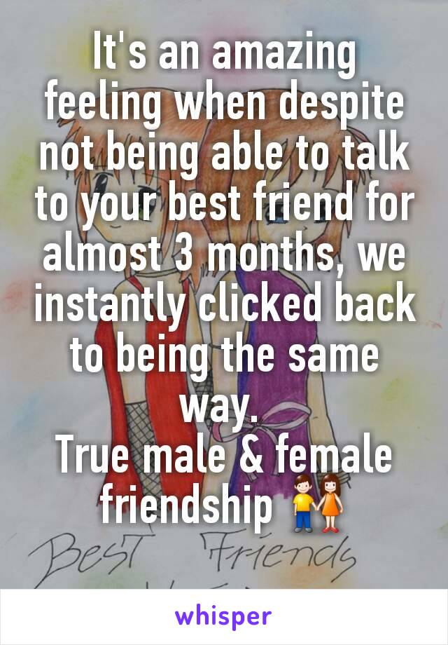 It's an amazing feeling when despite not being able to talk to your best friend for almost 3 months, we instantly clicked back to being the same way. 
True male & female friendship 👫