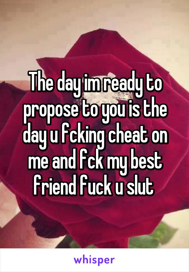 The day im ready to propose to you is the day u fcking cheat on me and fck my best friend fuck u slut 