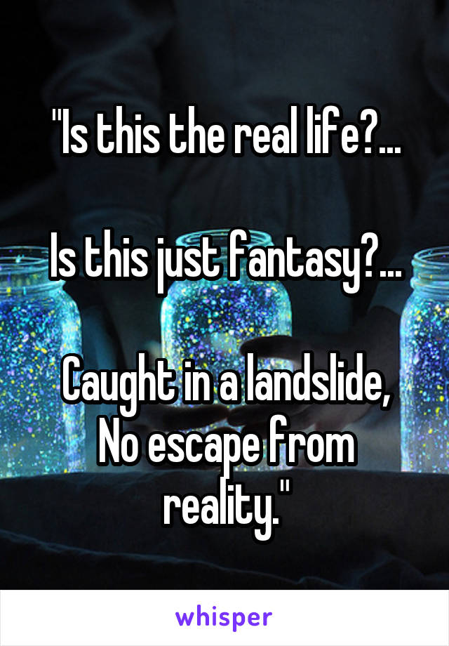 "Is this the real life?...

Is this just fantasy?...

Caught in a landslide,
No escape from reality."