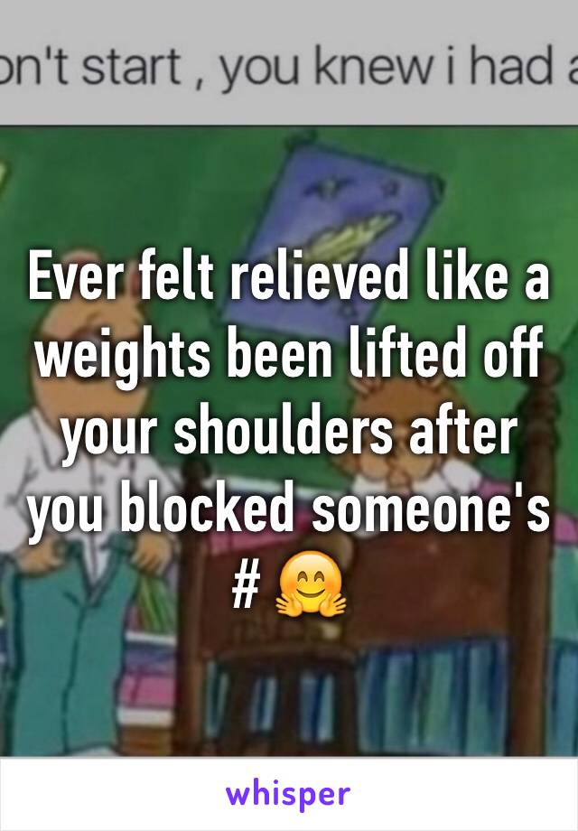 Ever felt relieved like a weights been lifted off your shoulders after you blocked someone's # 🤗