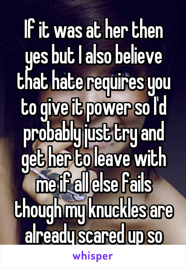 If it was at her then yes but I also believe that hate requires you to give it power so I'd probably just try and get her to leave with me if all else fails though my knuckles are already scared up so