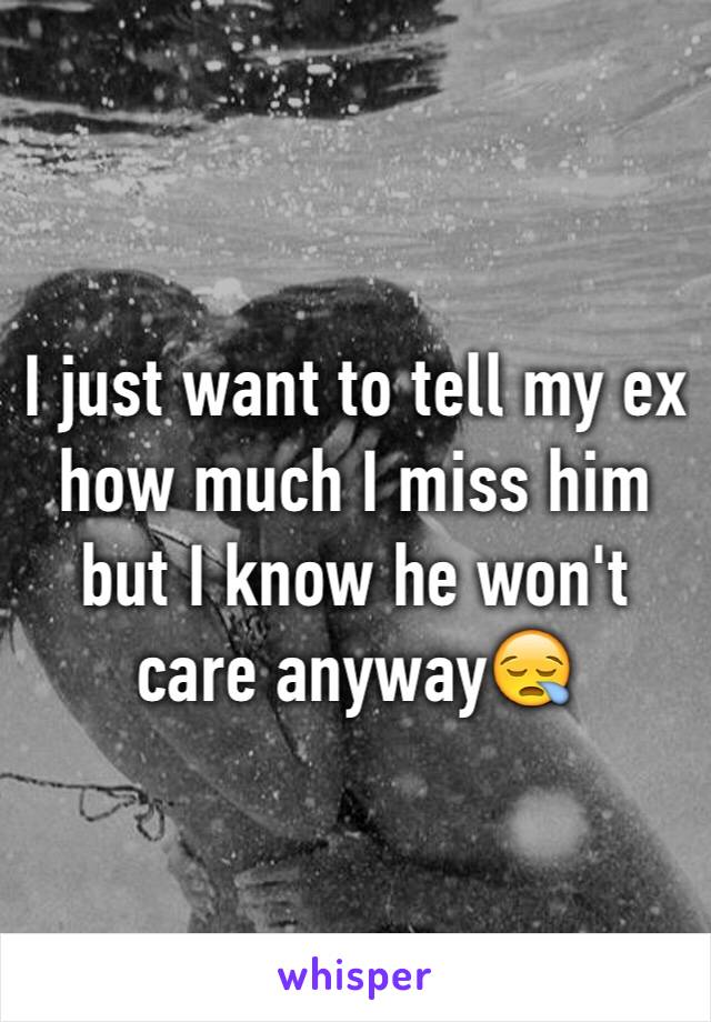 I just want to tell my ex how much I miss him but I know he won't care anyway😪