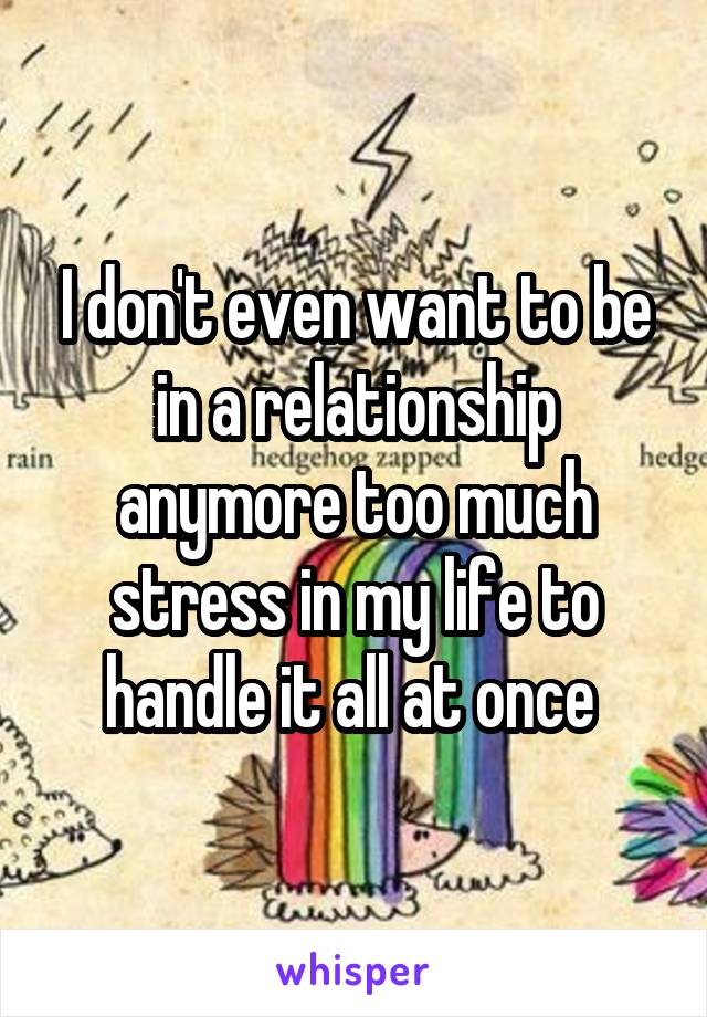 I don't even want to be in a relationship anymore too much stress in my life to handle it all at once 