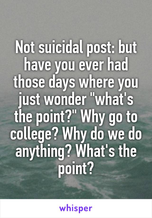 Not suicidal post: but have you ever had those days where you just wonder "what's the point?" Why go to college? Why do we do anything? What's the point?