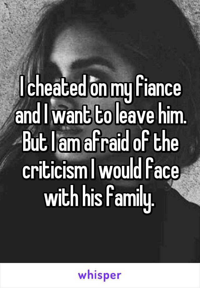 I cheated on my fiance and I want to leave him. But I am afraid of the criticism I would face with his family. 