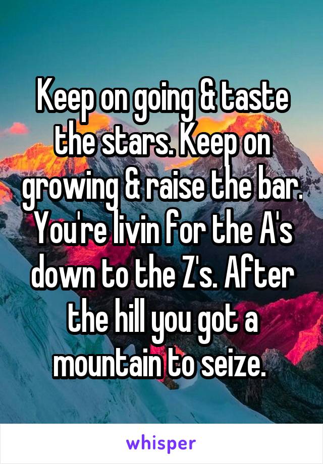 Keep on going & taste the stars. Keep on growing & raise the bar. You're livin for the A's down to the Z's. After the hill you got a mountain to seize. 