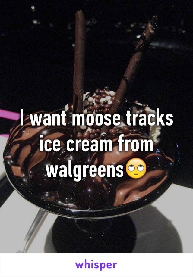 I want moose tracks ice cream from walgreens🙄