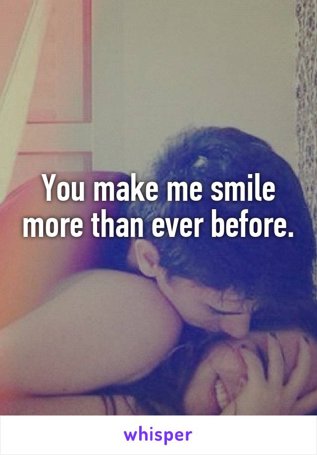 You make me smile more than ever before. 