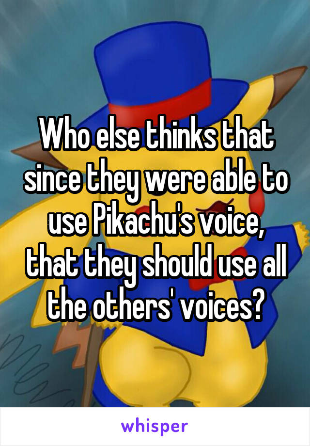 Who else thinks that since they were able to use Pikachu's voice, that they should use all the others' voices?