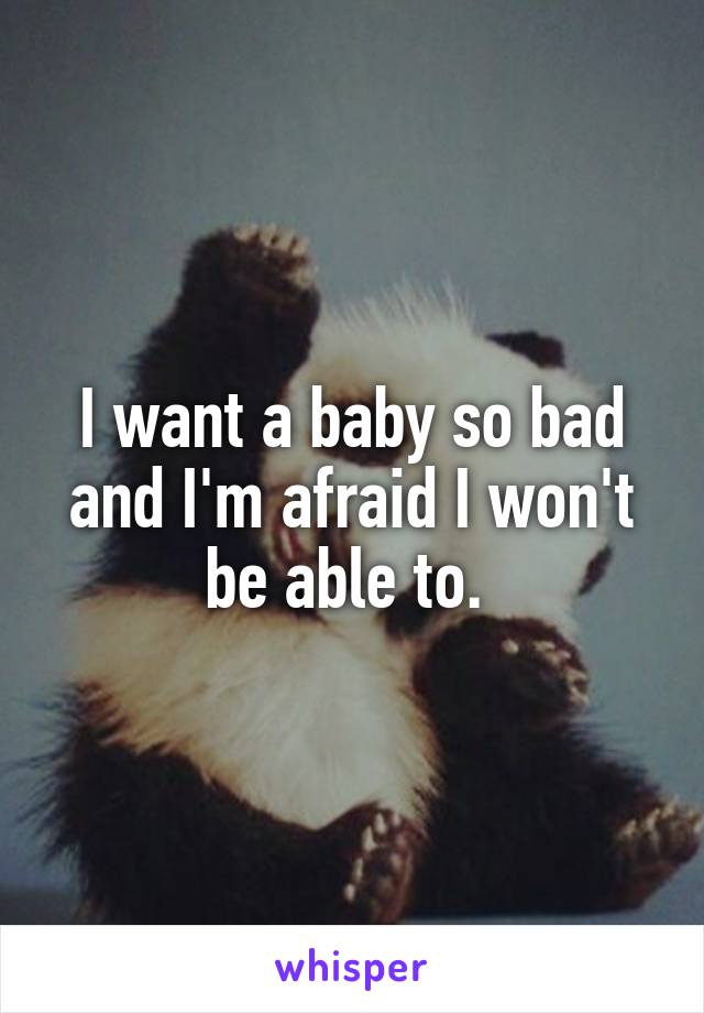 I want a baby so bad and I'm afraid I won't be able to. 